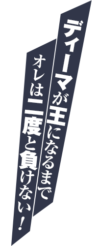ディーマが王になるまで！オレは二度と負けない！