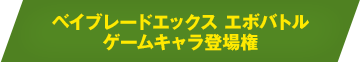 ベイブレードエックス エボバトル ゲームキャラ登場権