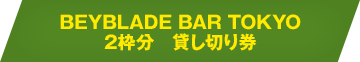 BEYBLADE BAR TOKYO2枠分　貸し切り券