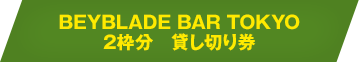 BEYBLADE BAR TOKYO 2枠分貸し切り券