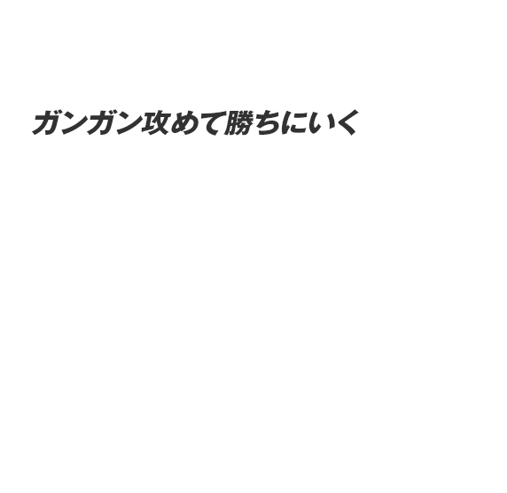 ガンガン攻めて勝ちにいく