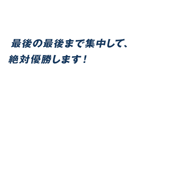 最後の最後まで集中して、絶対優勝します！