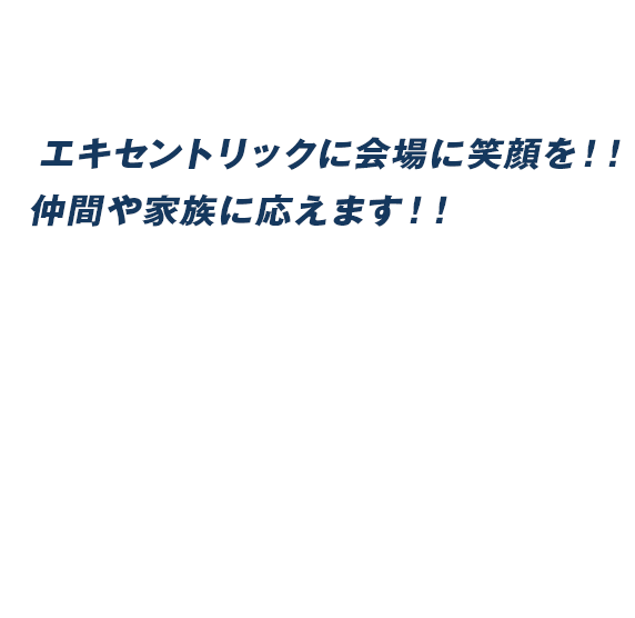 エキセントリックに会場に笑顔を！！仲間や家族に応えます！！