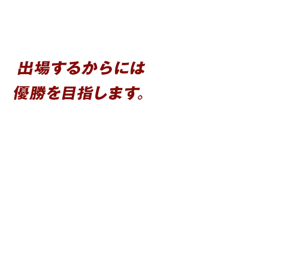 出場するからには優勝を目指します。 