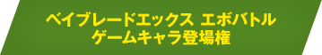 ベイブレードエックス エボバトル ゲームキャラ登場権